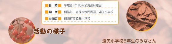 開催日時平成21年10月26日（月）　　場所久城町　岩保木水門周辺　遠矢小学校　　参加者釧路町立遠矢小学校