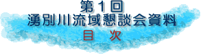 第1回湧別川流域懇談会資料　目次