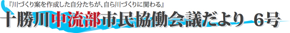 「川づくり案を作成した自分たちが、自ら川づくりを担う」十勝川中流部市民協働会議だより協働会議だより6号