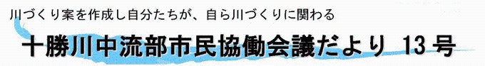 「川づくり案を作成した自分たちが、自ら川づくりを担う」十勝川中流部市民協働会議だより13号