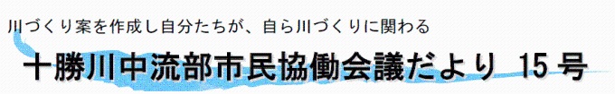 川づくり案を作成し自分たちが、自ら川づくりに関わる十勝川中流部市民協働会議だより15号