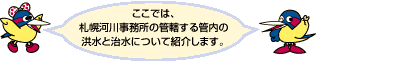 ここでは札幌河川事務所の管轄する管内の洪水と治水について紹介します。